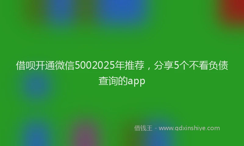借呗开通微信5002025年推荐，分享5个不看负债查询的app