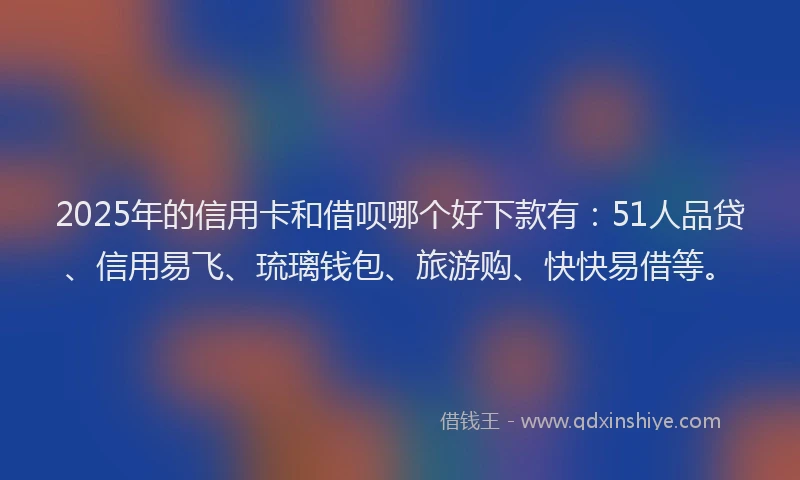 2025年的信用卡和借呗哪个好下款有：51人品贷、信用易飞、琉璃钱包、旅游购、快快易借等。