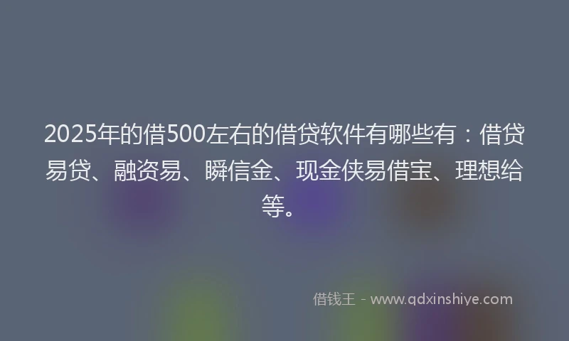 2025年的借500左右的借贷软件有哪些有：借贷易贷、融资易、瞬信金、现金侠易借宝、理想给等。