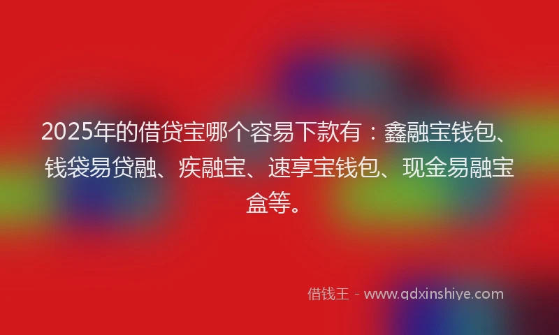 2025年的借贷宝哪个容易下款有：鑫融宝钱包、钱袋易贷融、疾融宝、速享宝钱包、现金易融宝盒等。