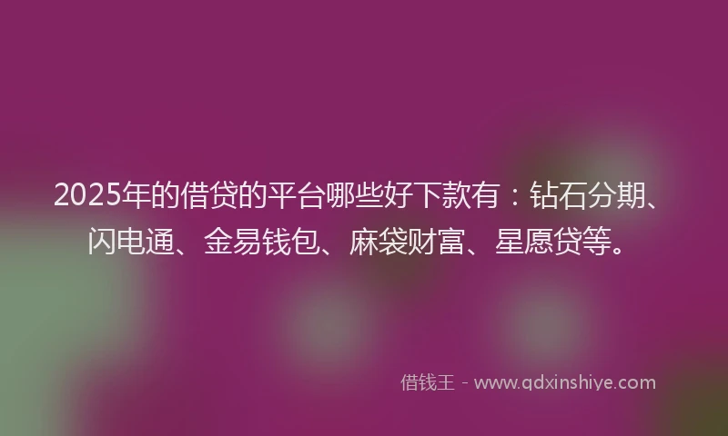 2025年的借贷的平台哪些好下款有：钻石分期、闪电通、金易钱包、麻袋财富、星愿贷等。