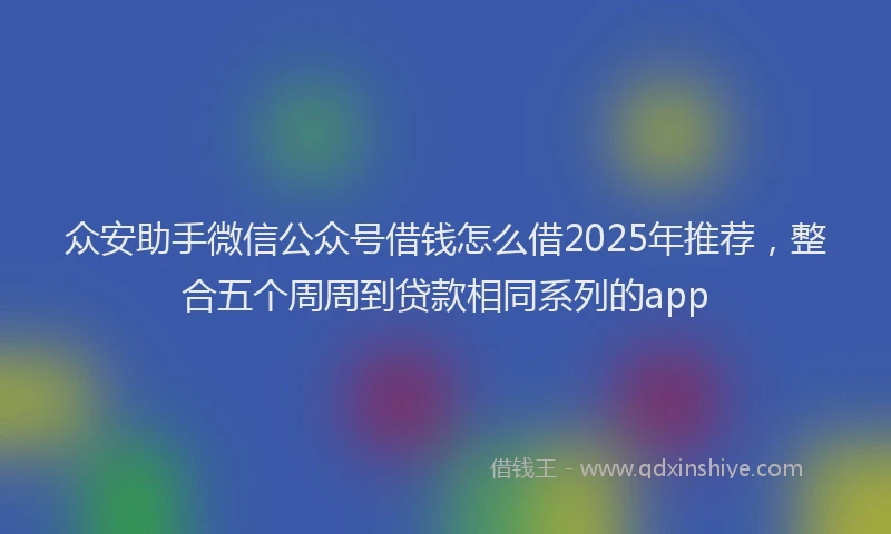 众安助手微信公众号借钱怎么借2025年推荐，整合五个周周到贷款相同系列的app