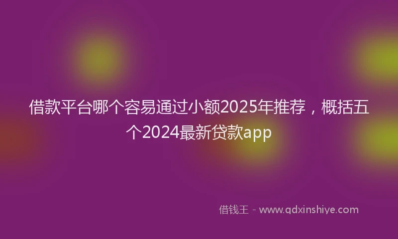 借款平台哪个容易通过小额2025年推荐，概括五个2024最新贷款app