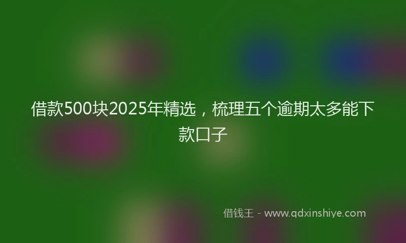 借款500块2025年精选，梳理五个逾期太多能下款口子
