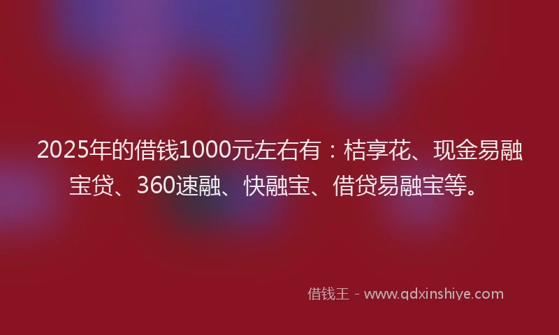 2025年的借钱1000元左右有：桔享花、现金易融宝贷、360速融、快融宝、借贷易融宝等。