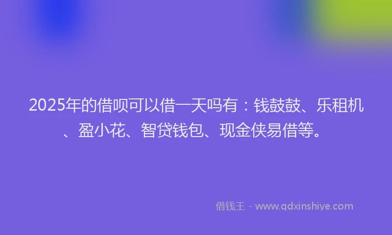 2025年的借呗可以借一天吗有：钱鼓鼓、乐租机、盈小花、智贷钱包、现金侠易借等。