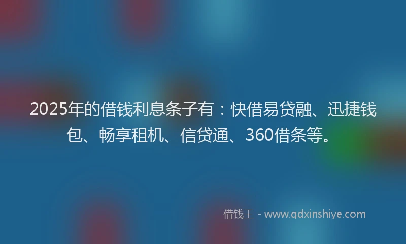 2025年的借钱利息条子有：快借易贷融、迅捷钱包、畅享租机、信贷通、360借条等。