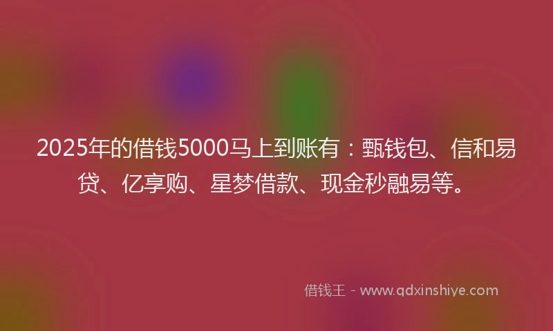 2025年的借钱5000马上到账有：甄钱包、信和易贷、亿享购、星梦借款、现金秒融易等。