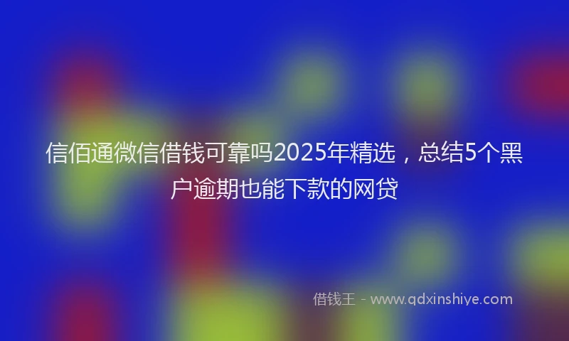 信佰通微信借钱可靠吗2025年精选，总结5个黑户逾期也能下款的网贷