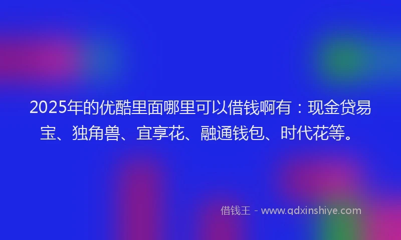 2025年的优酷里面哪里可以借钱啊有：现金贷易宝、独角兽、宜享花、融通钱包、时代花等。