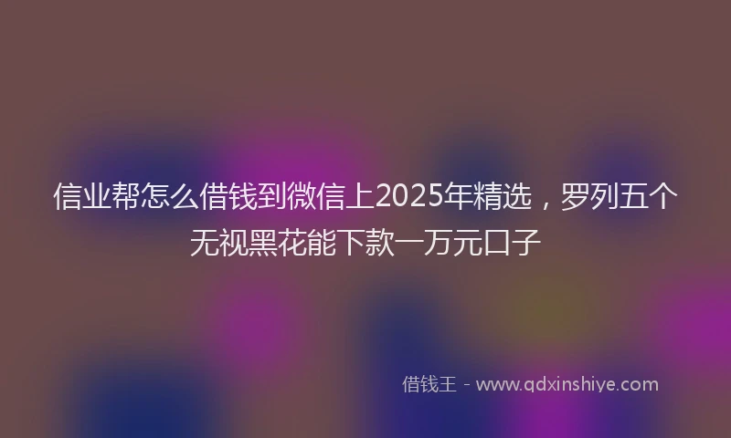 信业帮怎么借钱到微信上2025年精选，罗列五个无视黑花能下款一万元口子
