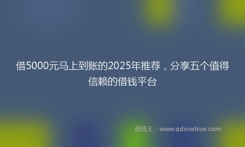 借5000元马上到账的2025年推荐，分享五个值得信赖的借钱平台