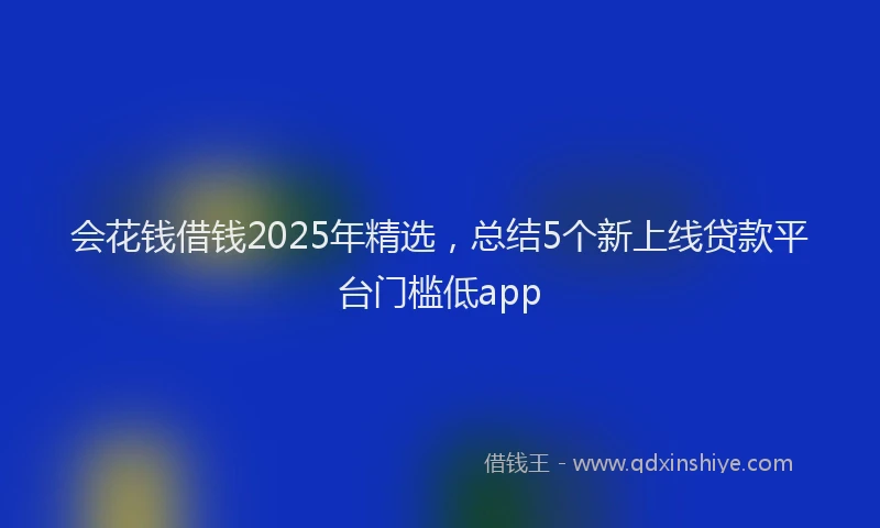 会花钱借钱2025年精选，总结5个新上线贷款平台门槛低app