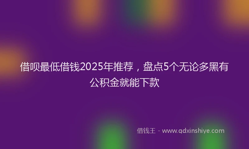 借呗最低借钱2025年推荐，盘点5个无论多黑有公积金就能下款