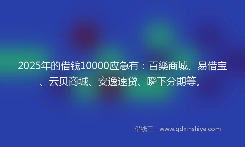 2025年的借钱10000应急有：百樂商城、易借宝、云贝商城、安逸速贷、瞬下分期等。