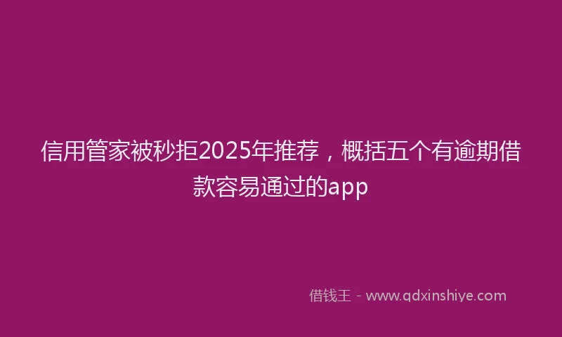 信用管家被秒拒2025年推荐，概括五个有逾期借款容易通过的app