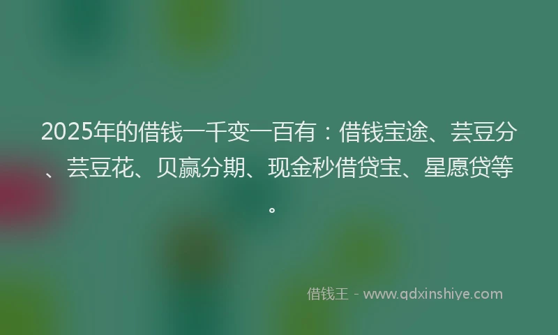 2025年的借钱一千变一百有：借钱宝途、芸豆分、芸豆花、贝赢分期、现金秒借贷宝、星愿贷等。