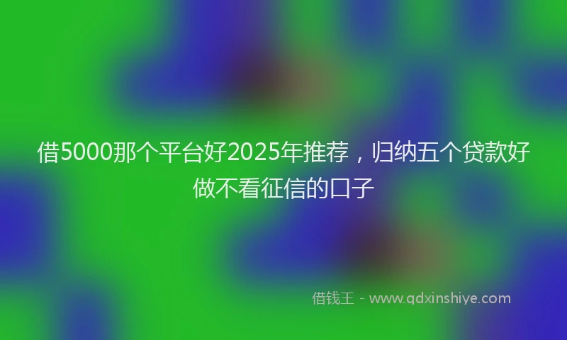 借5000那个平台好2025年推荐，归纳五个贷款好做不看征信的口子