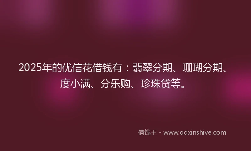 2025年的优信花借钱有：翡翠分期、珊瑚分期、度小满、分乐购、珍珠贷等。