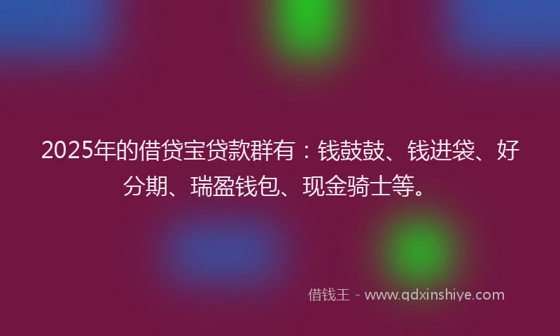 2025年的借贷宝贷款群有：钱鼓鼓、钱进袋、好分期、瑞盈钱包、现金骑士等。