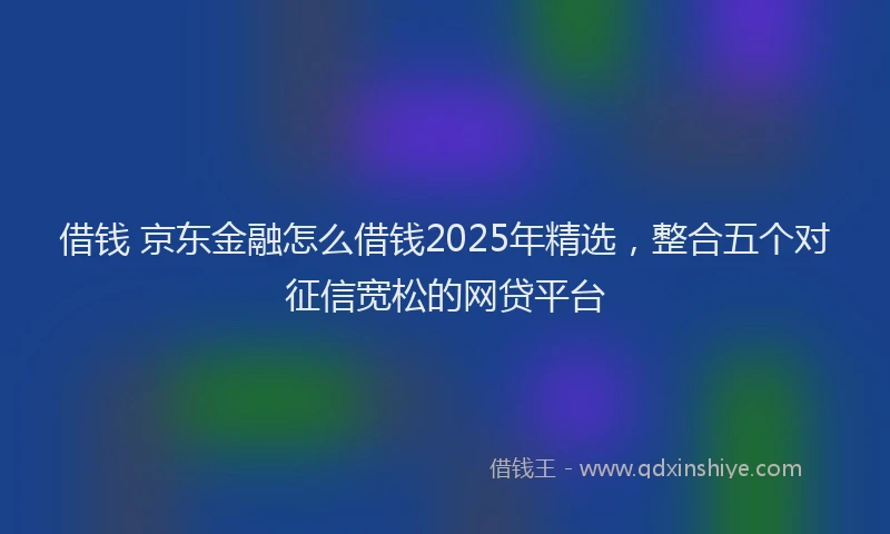 借钱 京东金融怎么借钱2025年精选，整合五个对征信宽松的网贷平台