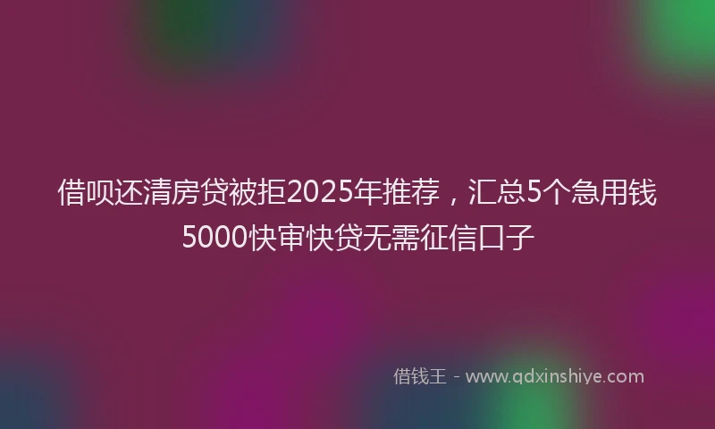 借呗还清房贷被拒2025年推荐，汇总5个急用钱5000快审快贷无需征信口子