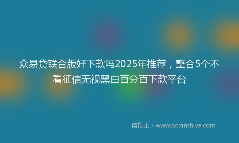 众易贷联合版好下款吗2025年推荐，整合5个不看征信无视黑白百分百下款平台