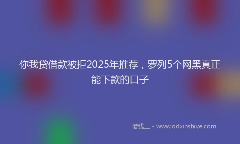 你我贷借款被拒2025年推荐，罗列5个网黑真正能下款的口子