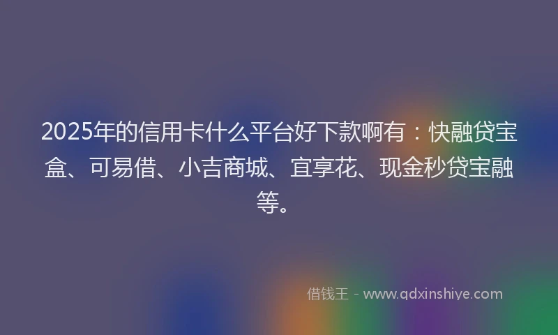 2025年的信用卡什么平台好下款啊有：快融贷宝盒、可易借、小吉商城、宜享花、现金秒贷宝融等。