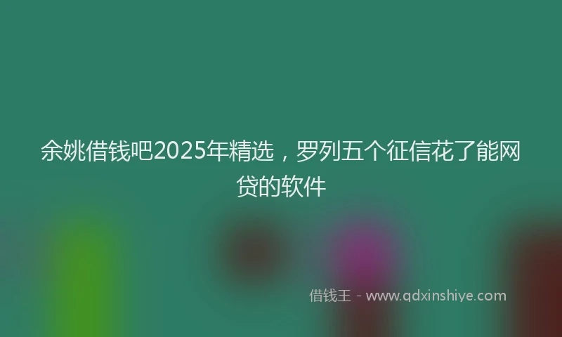 余姚借钱吧2025年精选，罗列五个征信花了能网贷的软件
