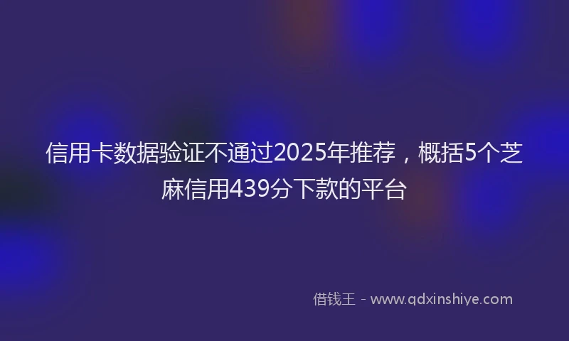 信用卡数据验证不通过2025年推荐，概括5个芝麻信用439分下款的平台