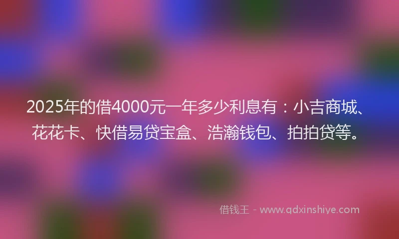 2025年的借4000元一年多少利息有：小吉商城、花花卡、快借易贷宝盒、浩瀚钱包、拍拍贷等。