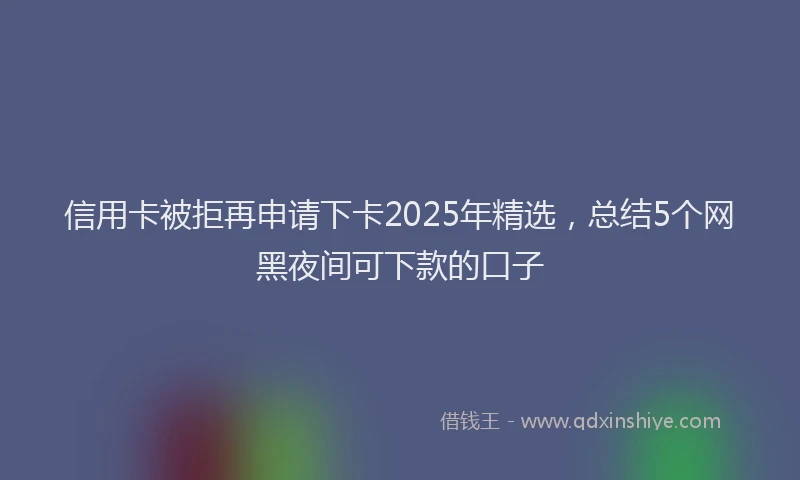 信用卡被拒再申请下卡2025年精选，总结5个网黑夜间可下款的口子