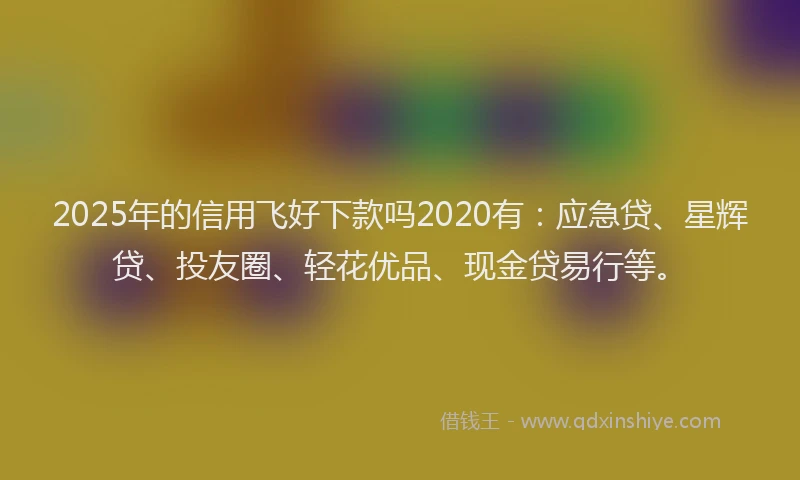 2025年的信用飞好下款吗2020有：应急贷、星辉贷、投友圈、轻花优品、现金贷易行等。