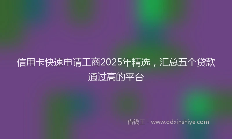 信用卡快速申请工商2025年精选，汇总五个贷款通过高的平台