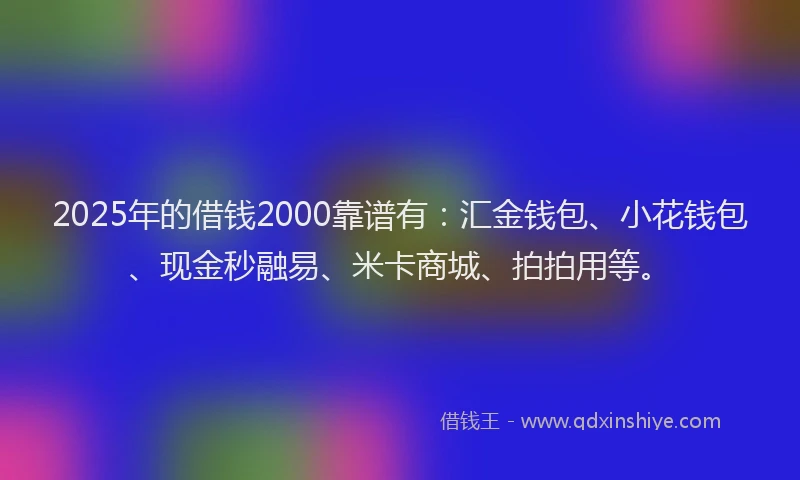 2025年的借钱2000靠谱有：汇金钱包、小花钱包、现金秒融易、米卡商城、拍拍用等。