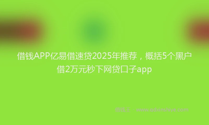 借钱APP亿易借速贷2025年推荐，概括5个黑户借2万元秒下网贷口子app