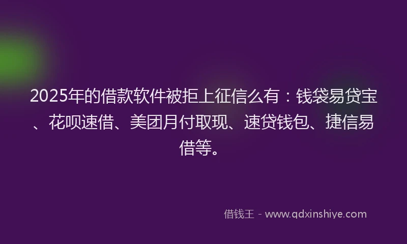 2025年的借款软件被拒上征信么有：钱袋易贷宝、花呗速借、美团月付取现、速贷钱包、捷信易借等。