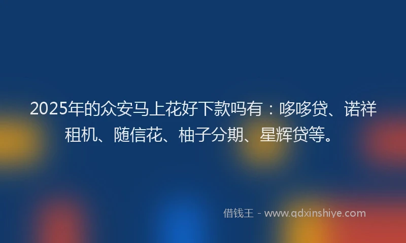 2025年的众安马上花好下款吗有：哆哆贷、诺祥租机、随信花、柚子分期、星辉贷等。