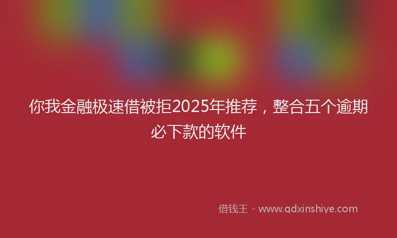 你我金融极速借被拒2025年推荐，整合五个逾期必下款的软件