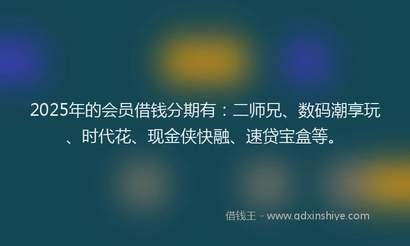 2025年的会员借钱分期有：二师兄、数码潮享玩、时代花、现金侠快融、速贷宝盒等。