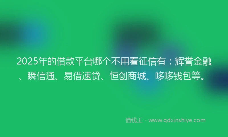 2025年的借款平台哪个不用看征信有：辉誉金融、瞬信通、易借速贷、恒创商城、哆哆钱包等。