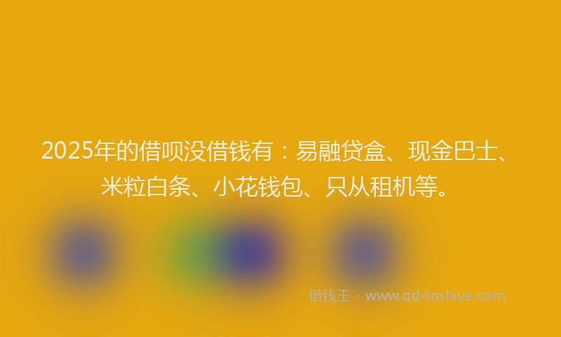 2025年的借呗没借钱有：易融贷盒、现金巴士、米粒白条、小花钱包、只从租机等。