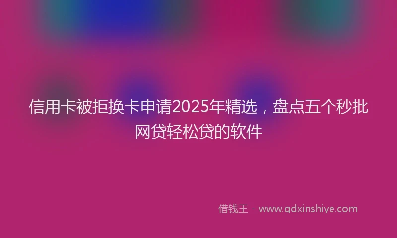 信用卡被拒换卡申请2025年精选，盘点五个秒批网贷轻松贷的软件