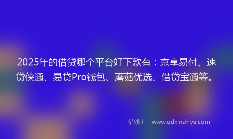 2025年的借贷哪个平台好下款有：京享易付、速贷侠通、易贷Pro钱包、蘑菇优选、借贷宝通等。
