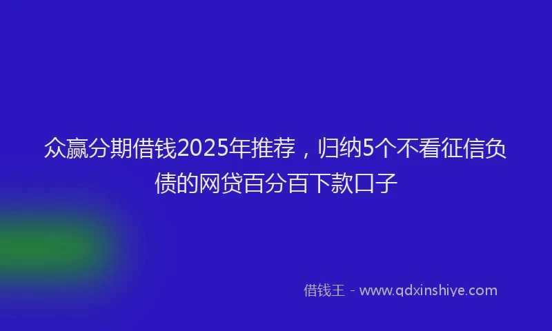 众赢分期借钱2025年推荐，归纳5个不看征信负债的网贷百分百下款口子