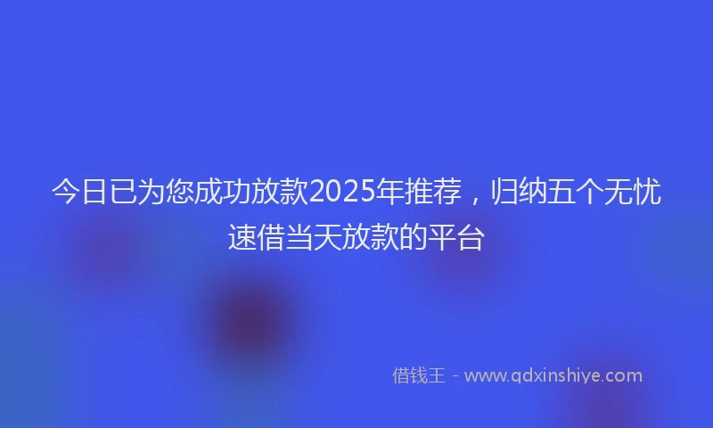今日已为您成功放款2025年推荐，归纳五个无忧速借当天放款的平台