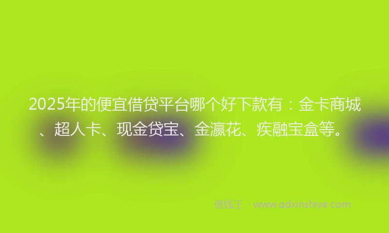 2025年的便宜借贷平台哪个好下款有：金卡商城、超人卡、现金贷宝、金瀛花、疾融宝盒等。