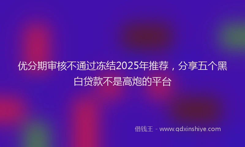 优分期审核不通过冻结2025年推荐，分享五个黑白贷款不是高炮的平台