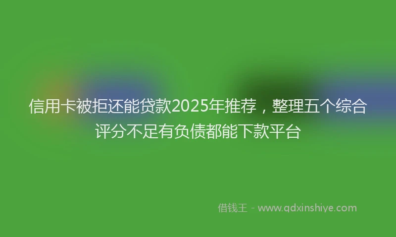 信用卡被拒还能贷款2025年推荐，整理五个综合评分不足有负债都能下款平台